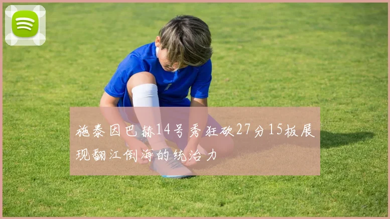 施泰因巴赫14号秀狂砍27分15板展现翻江倒海的统治力