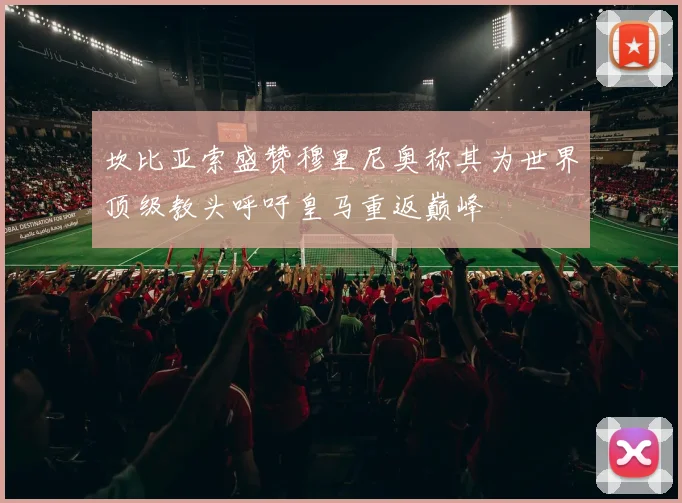 坎比亚索盛赞穆里尼奥称其为世界顶级教头呼吁皇马重返巅峰