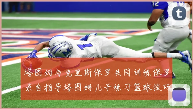 塔图姆与克里斯保罗共同训练保罗亲自指导塔图姆儿子练习篮球技巧