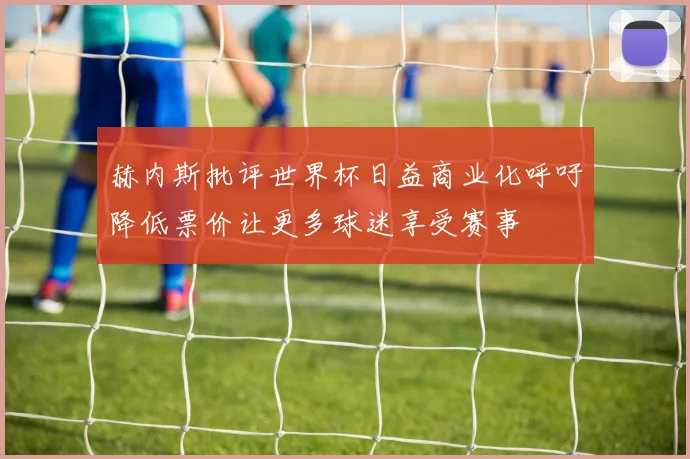 赫内斯批评世界杯日益商业化呼吁降低票价让更多球迷享受赛事