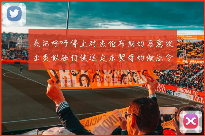 美记呼吁停止对杰伦布朗的恶意攻击类似独行侠送走东契奇的做法令人作呕