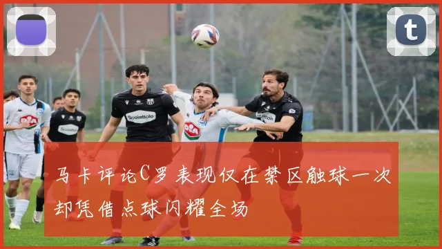 马卡评论C罗表现仅在禁区触球一次却凭借点球闪耀全场