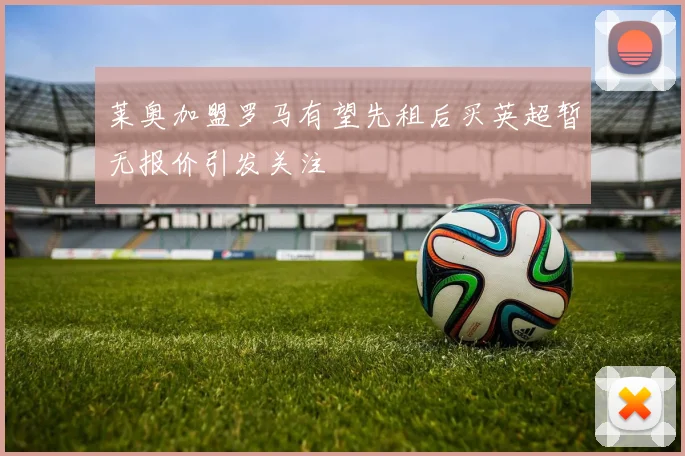 莱奥加盟罗马有望先租后买英超暂无报价引发关注