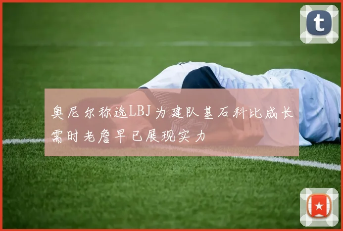 奥尼尔称选LBJ为建队基石科比成长需时老詹早已展现实力
