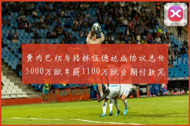 费内巴切与格林伍德达成协议总价5000万欧年薪1100万欧分期付款完成交易
