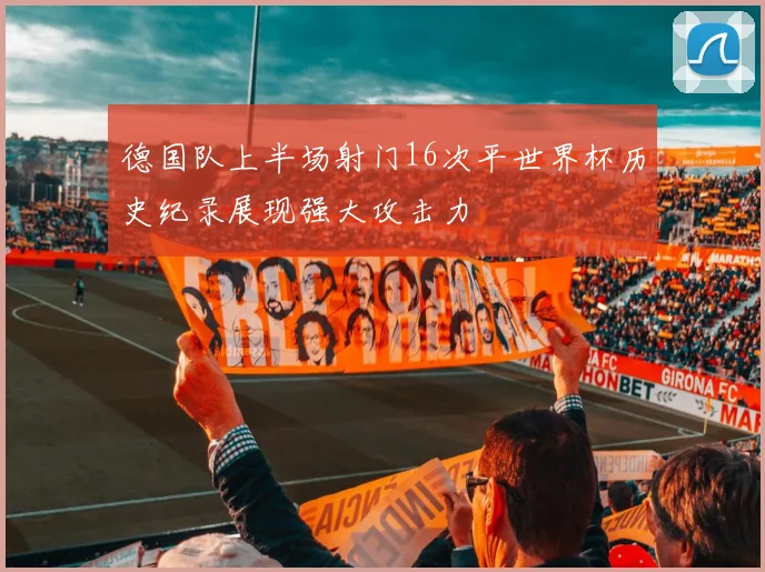 德国队上半场射门16次平世界杯历史纪录展现强大攻击力