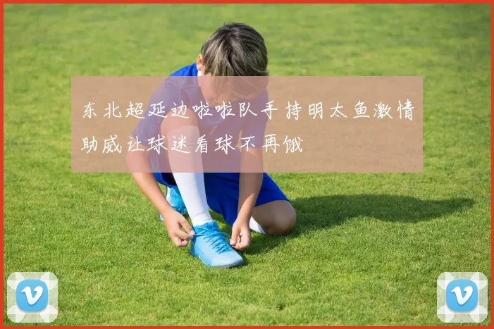 东北超延边啦啦队手持明太鱼激情助威让球迷看球不再饿