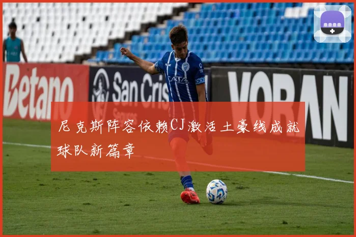 尼克斯阵容依赖CJ激活土豪线成就球队新篇章