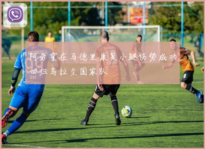 阿劳霍在马德里康复小腿伤势成功回归乌拉圭国家队